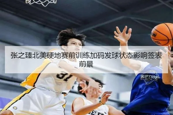 张之臻北美硬地赛前训练加码发球状态影响签表前景