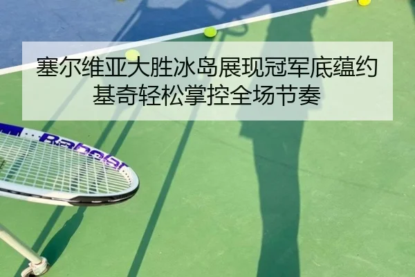 塞尔维亚大胜冰岛展现冠军底蕴约基奇轻松掌控全场节奏