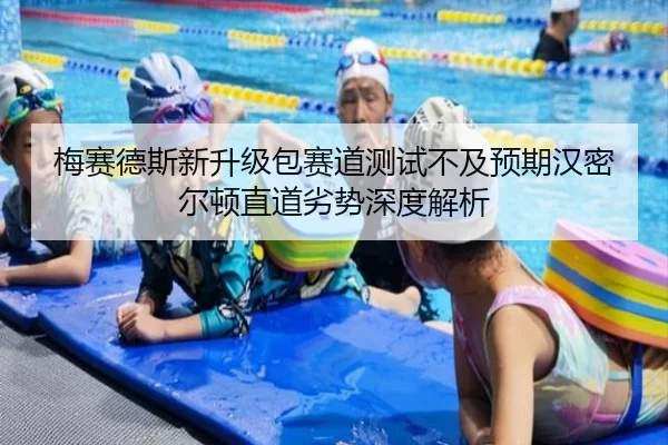 梅赛德斯新升级包赛道测试不及预期汉密尔顿直道劣势深度解析